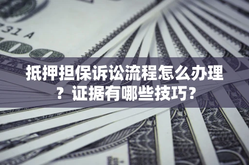 武汉抵押担保诉讼流程怎么办理？证据有哪些技巧？
