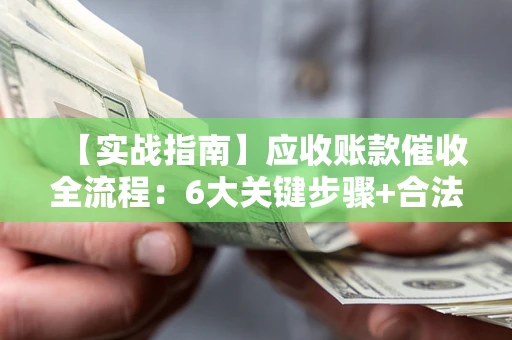 武汉【实战指南】应收账款催收全流程：6大关键步骤+合法回款技巧