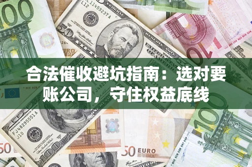 武汉合法催收避坑指南：选对要账公司，守住权益底线