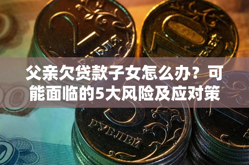武汉父亲欠贷款子女怎么办?可能面临的5大风险及应对策略 武汉父亲欠贷款子女怎么办?可能面临的5大风险及应对策略