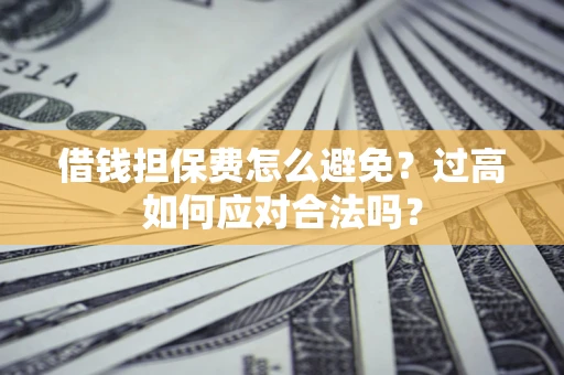 武汉借钱担保费怎么避免？过高如何应对合法吗？