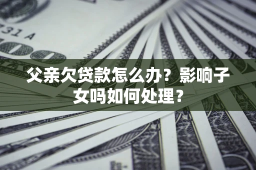 武汉父亲欠贷款怎么办？影响子女吗如何处理？
