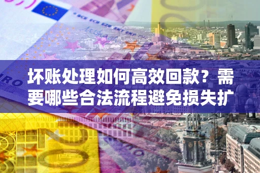 武汉坏账处理如何高效回款？需要哪些合法流程避免损失扩大？