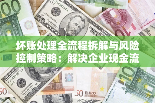 武汉坏账处理全流程拆解与风险控制策略：解决企业现金流顽疾的实战指南