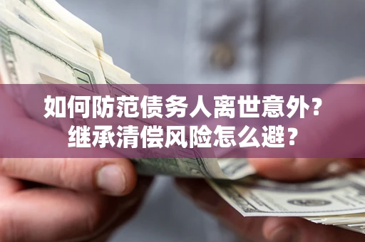 武汉如何防范债务人离世意外？继承清偿风险怎么避？