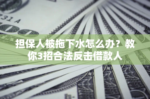 武汉担保人被拖下水怎么办？教你3招合法反击借款人