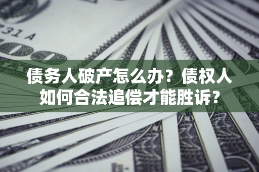 武汉债务人破产怎么办？债权人如何合法追偿才能胜诉？