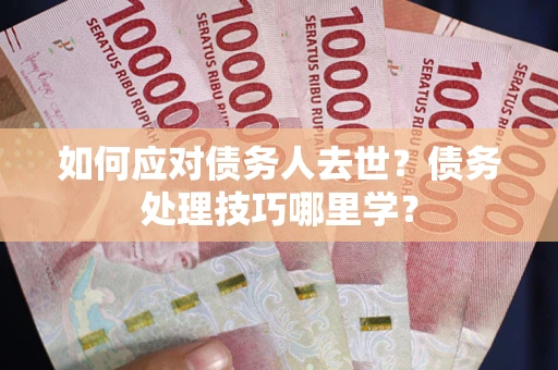 武汉如何应对债务人去世？债务处理技巧哪里学？