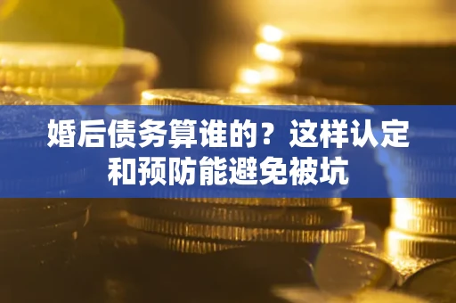 武汉婚后债务算谁的？这样认定和预防能避免被坑