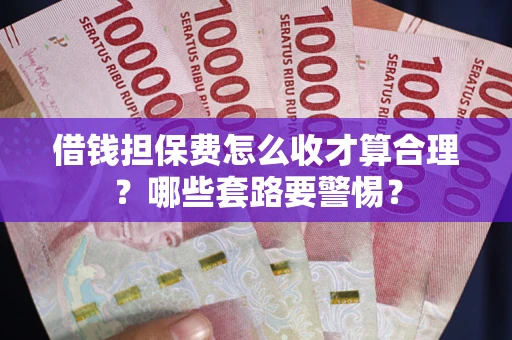 武汉借钱担保费怎么收才算合理？哪些套路要警惕？