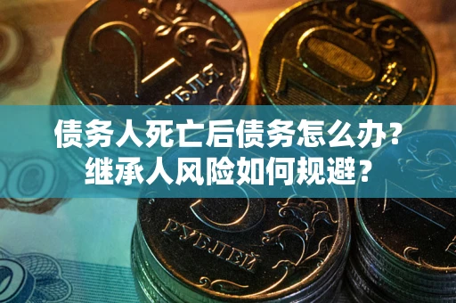 武汉债务人死亡后债务怎么办？继承人风险如何规避？