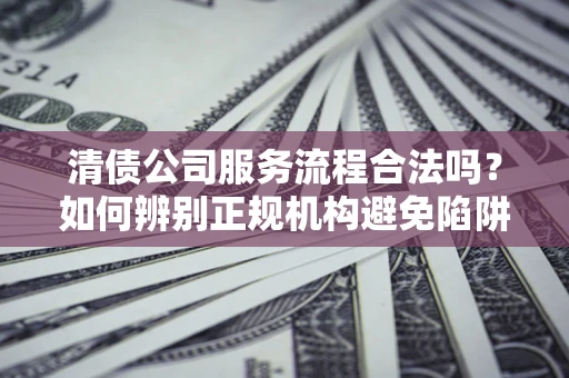 武汉清债公司服务流程合法吗？如何辨别正规机构避免陷阱？