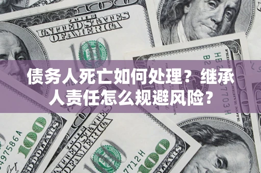 武汉债务人死亡如何处理?继承人责任怎么规避风险? 武汉债务人死亡如何处理?继承人责任怎么规避风险?