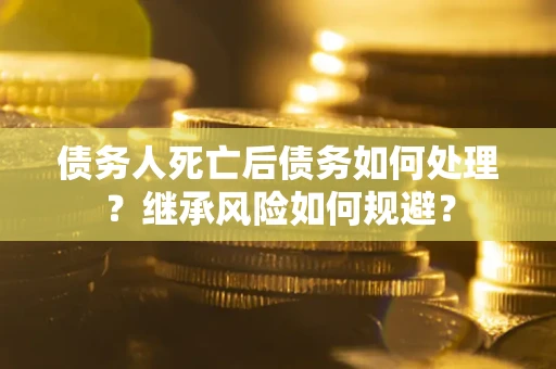 武汉债务人死亡后债务如何处理？继承风险如何规避？