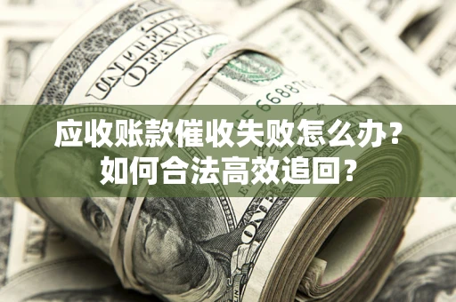 武汉应收账款催收失败怎么办？如何合法高效追回？