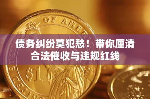 武汉债务纠纷莫犯愁！带你厘清合法催收与违规红线