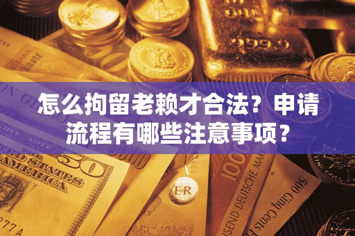 武汉怎么拘留老赖才合法？申请流程有哪些注意事项？