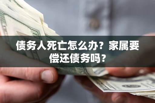 武汉债务人死亡怎么办？家属要偿还债务吗？