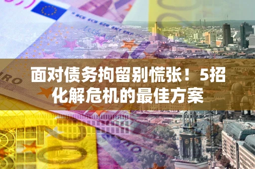 武汉面对债务拘留别慌张！5招化解危机的最佳方案
