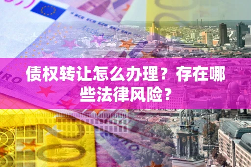 武汉债权转让怎么办理？存在哪些法律风险？