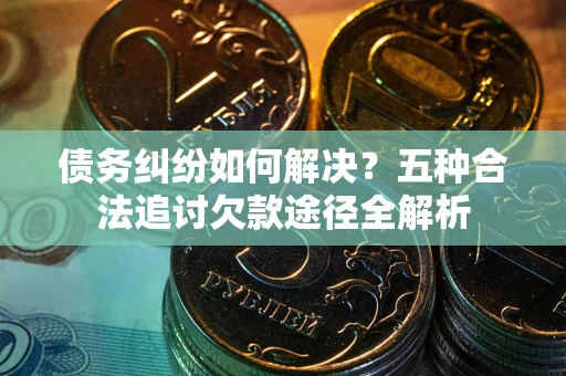 武汉债务纠纷如何解决？五种合法追讨欠款途径全解析