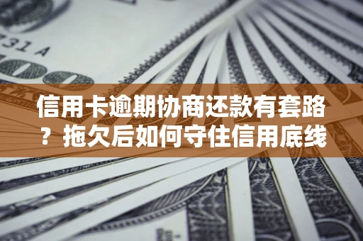 武汉信用卡逾期协商还款有套路？拖欠后如何守住信用底线？