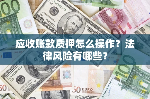 武汉应收账款质押怎么操作？法律风险有哪些？