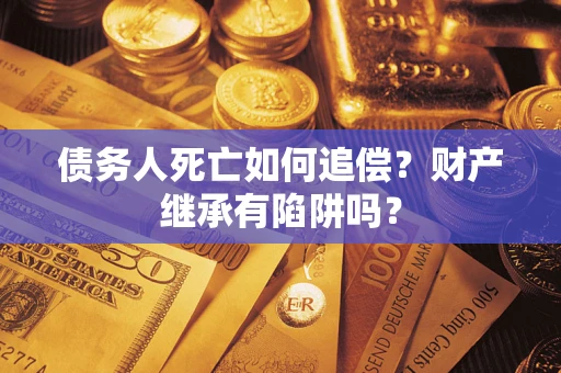 武汉债务人死亡如何追偿？财产继承有陷阱吗？