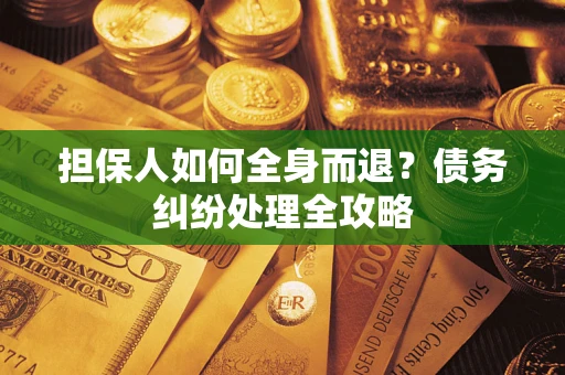 武汉担保人如何全身而退？债务纠纷处理全攻略