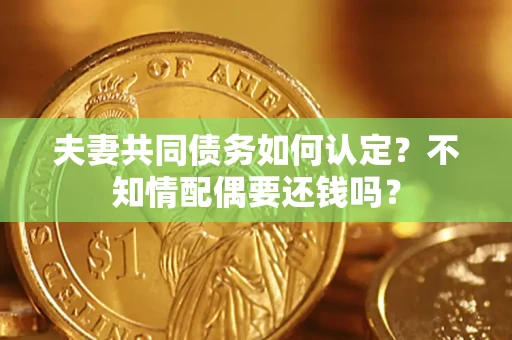 武汉夫妻共同债务如何认定？不知情配偶要还钱吗？