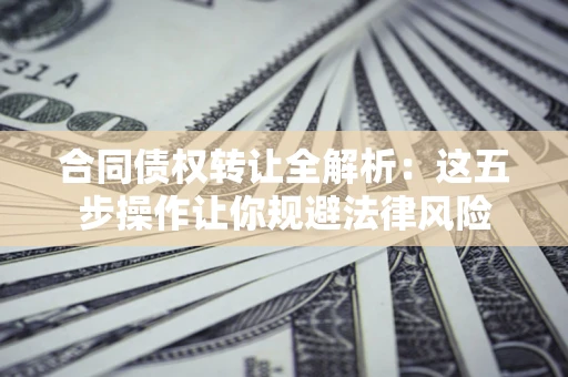 武汉合同债权转让全解析：这五步操作让你规避法律风险