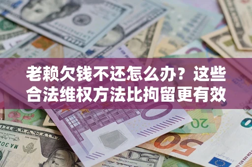 武汉老赖欠钱不还怎么办？这些合法维权方法比拘留更有效