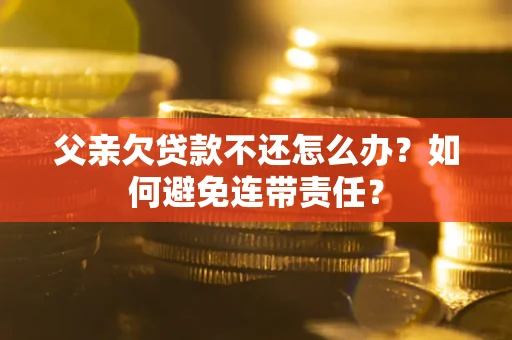 武汉父亲欠贷款不还怎么办？如何避免连带责任？