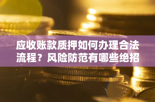 武汉应收账款质押如何办理合法流程？风险防范有哪些绝招？