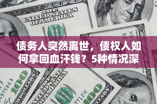 武汉债务人突然离世，债权人如何拿回血汗钱？5种情况深度解析