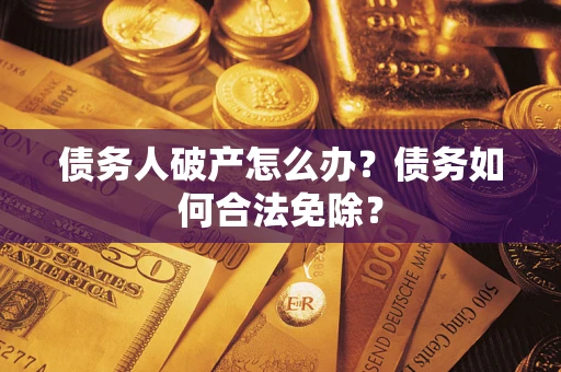 武汉债务人破产怎么办？债务如何合法免除？