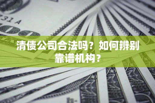 武汉清债公司合法吗?如何辨别靠谱机构? 武汉清债公司合法吗?如何辨别靠谱机构?