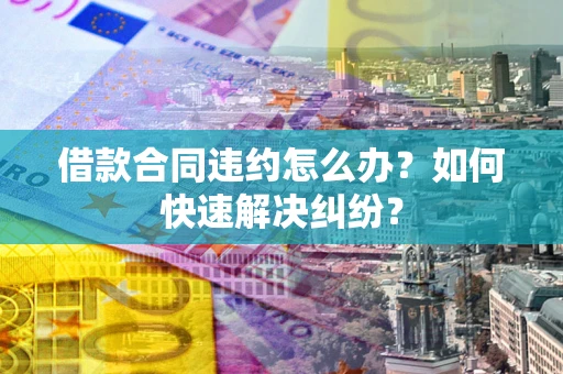 武汉借款合同违约怎么办？如何快速解决纠纷？