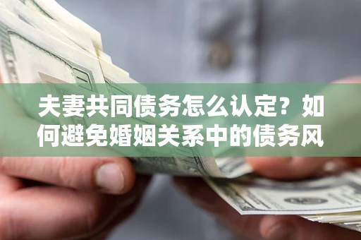 武汉夫妻共同债务怎么认定？如何避免婚姻关系中的债务风险？
