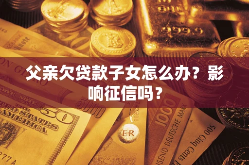 武汉父亲欠贷款子女怎么办？影响征信吗？