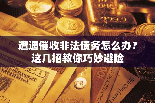 武汉遭遇催收非法债务怎么办？这几招教你巧妙避险