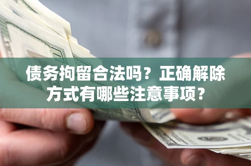 武汉债务拘留合法吗？正确解除方式有哪些注意事项？