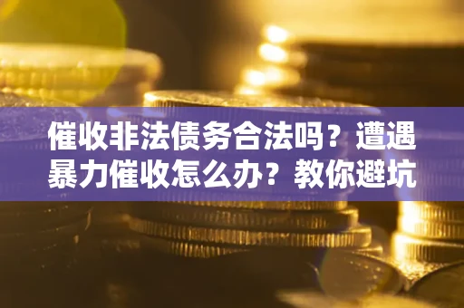 武汉催收非法债务合法吗？遭遇暴力催收怎么办？教你避坑指南！