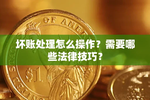 武汉坏账处理怎么操作？需要哪些法律技巧？