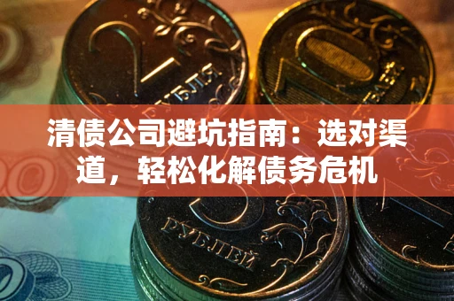武汉清债公司避坑指南：选对渠道，轻松化解债务危机