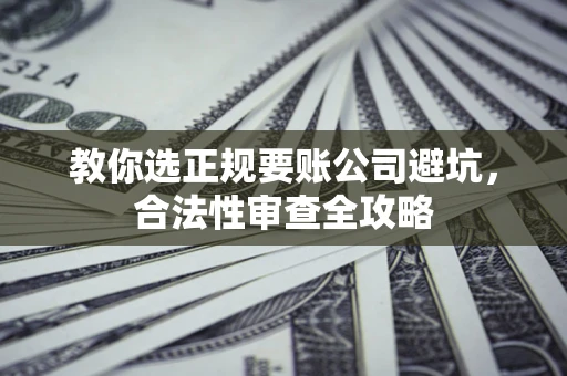 武汉教你选正规要账公司避坑，合法性审查全攻略