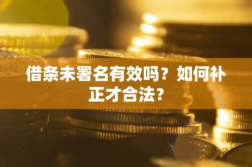 武汉借条未署名有效吗？如何补正才合法？