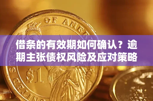 武汉借条的有效期如何确认？逾期主张债权风险及应对策略？