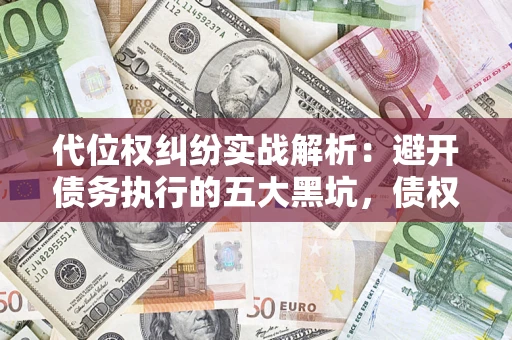 武汉代位权纠纷实战解析：避开债务执行的五大黑坑，债权人必看指南