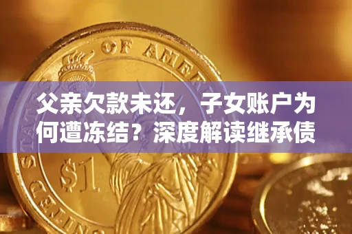 武汉父亲欠款未还，子女账户为何遭冻结？深度解读继承债务迷局